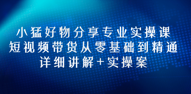 【副业项目3130期】小猛好物分享专业实操课，抖音短视频带货从入门到精通，详细讲解+实操案-盈途副业网