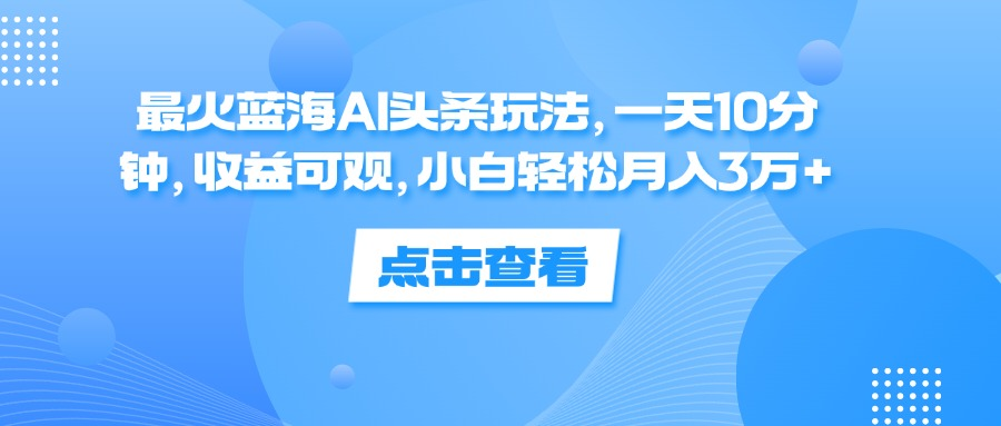 一天10分钟，收益可观，小白轻松月入3万+，最火蓝海AI头条玩法-盈途副业网