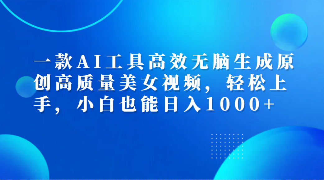 一款AI工具高效无脑生成原创高质量美女视频，轻松上手，小白也能日入1000+-盈途副业网