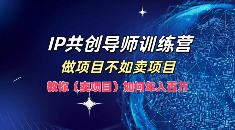 IP共创导师训练营，如何实现年入百万，做项目不如卖项目，教你（卖项目）-盈途副业网