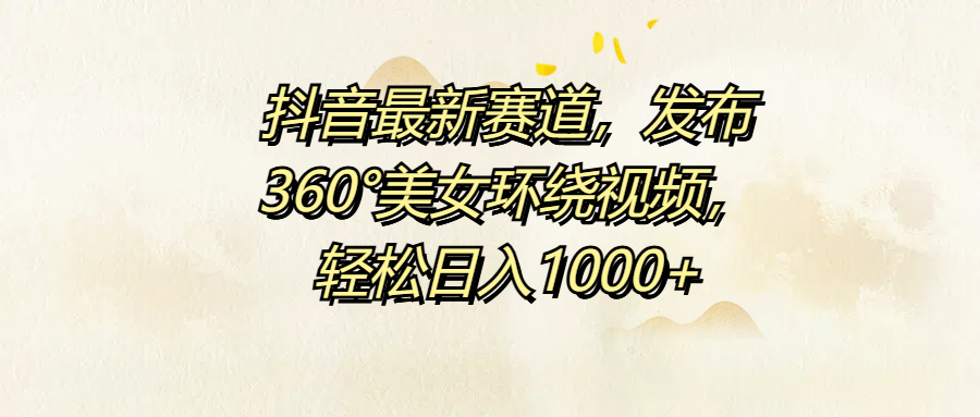 抖音最新赛道，发布360°美女环绕视频，轻松日入1000+-盈途副业网