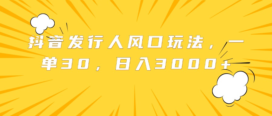抖音发行人风口玩法，一单30，日入3000+-盈途副业网