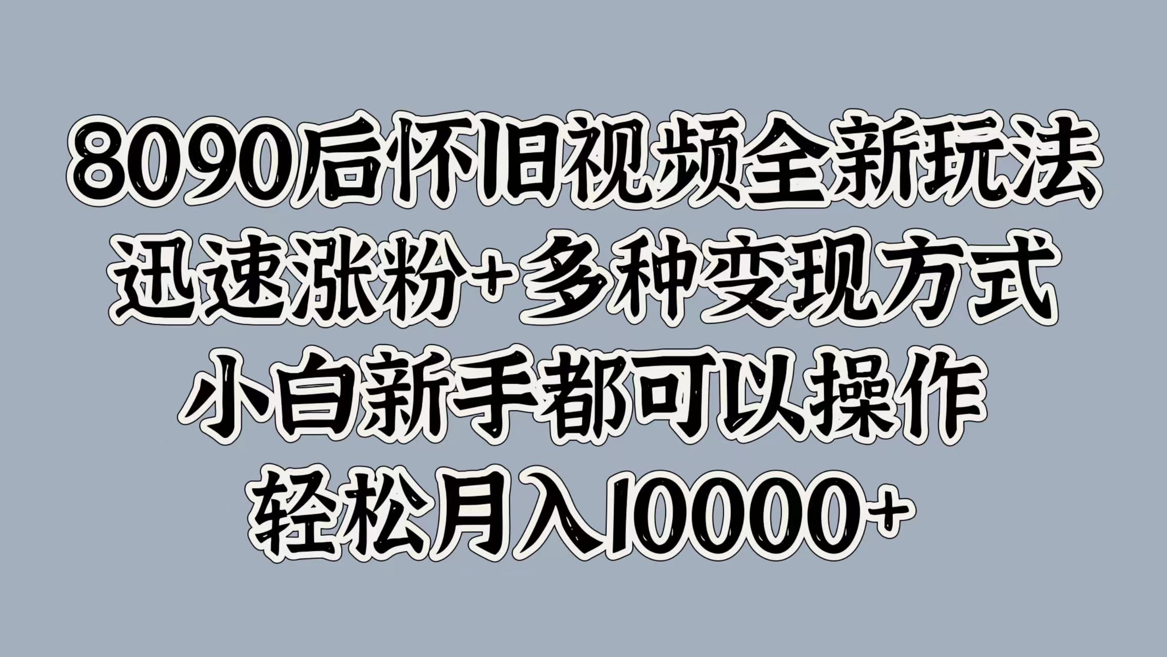 8090后怀旧视频全新玩法，迅速涨粉+多种变现方式，小白新手都可以操作，轻松月入10000+-盈途副业网