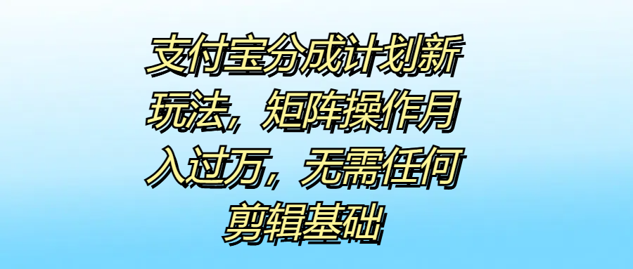 支付宝分成计划新玩法，矩阵操作月入过万，无需任何剪辑基础-盈途副业网