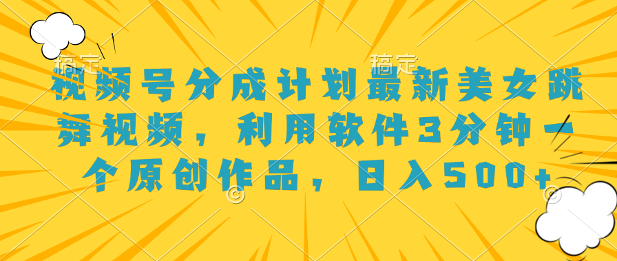 视频号分成计划最新美女跳舞视频，利用软件3分钟一个原创作品，日入500+-盈途副业网