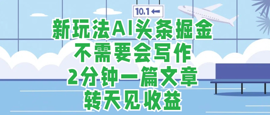 新玩法AI头条掘金，顺应大局总不会错，2分钟一篇原创文章，不需要会写作，AI自动生成，转天见收益，长久可操作，小白直接上手毫无压力-盈途副业网