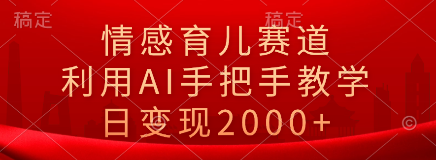 情感育儿赛道，利用AI手把手教学，日变现2000+-盈途副业网