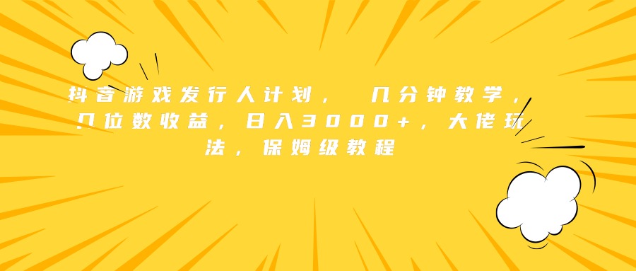抖音游戏发行人计划， 几分钟教学，几位数收益，日入3000+，大佬玩法，保姆级教程-盈途副业网