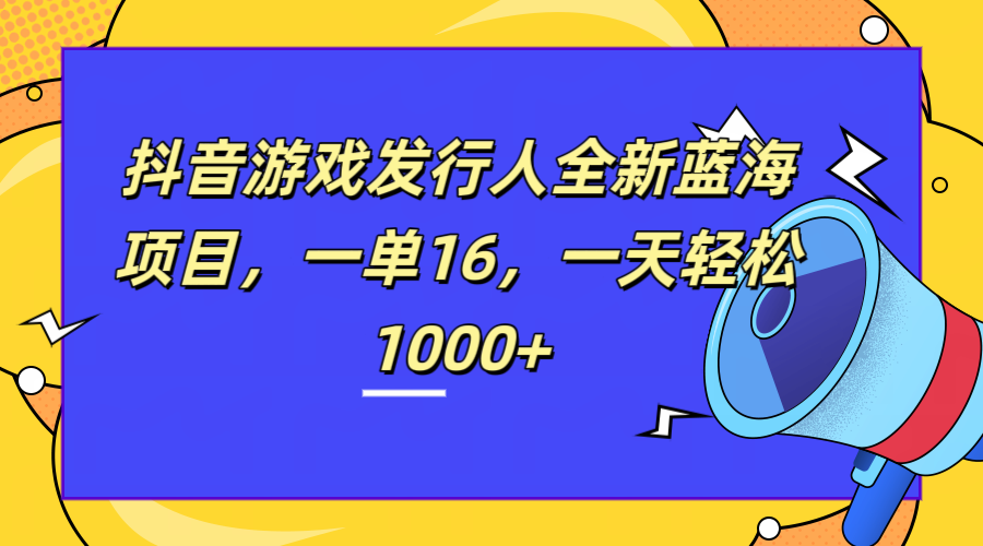 全新抖音游戏发行人蓝海项目，一单16，一天轻松1000+-盈途副业网