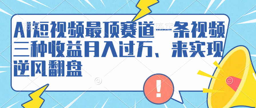 AI短视频最顶赛道，一条视频三种收益月入过万、来实现逆风翻盘-盈途副业网