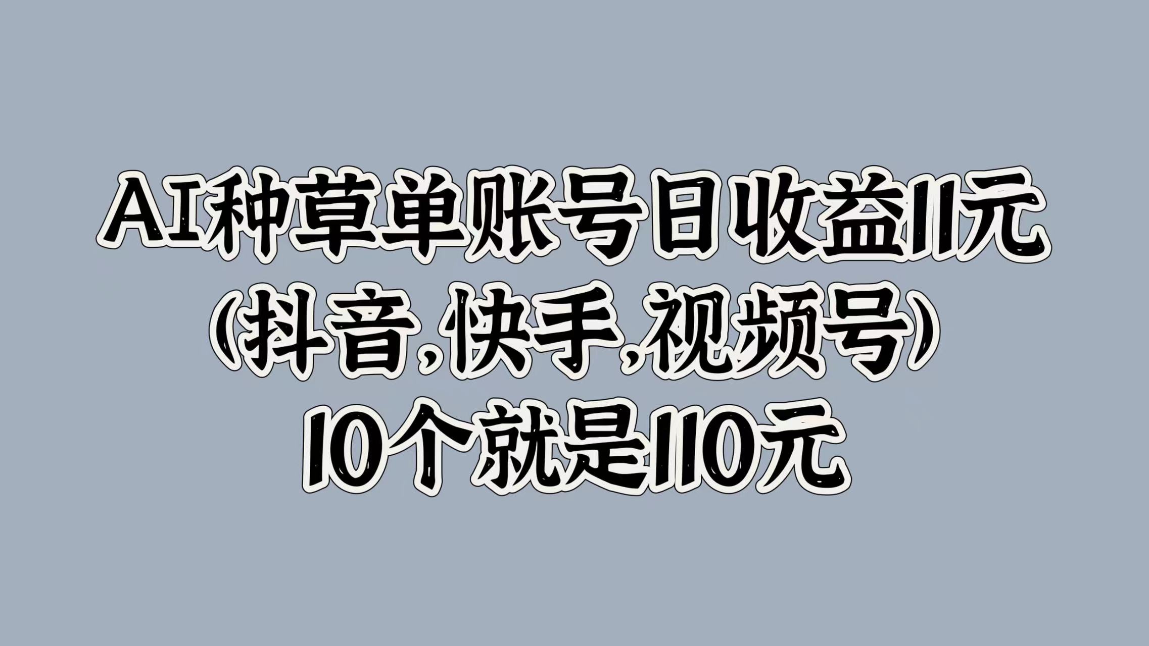 AI种草单账号日收益11元(抖音，快手，视频号)，10个就是110元-盈途副业网
