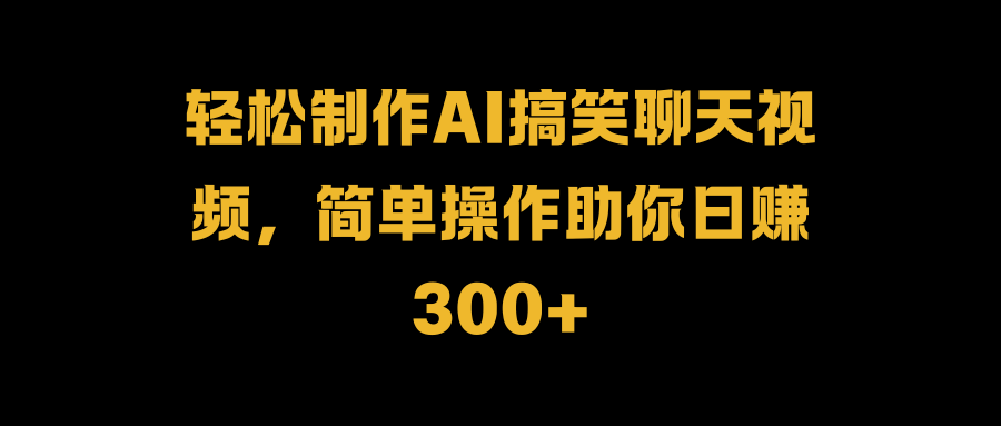 轻松制作AI搞笑聊天视频，简单操作助你日赚300+-盈途副业网