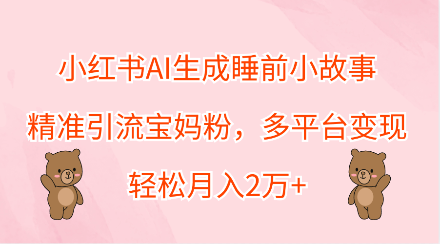 小红书AI生成睡前小故事，精准引流宝妈粉，轻松月入2万+，多平台变现-盈途副业网