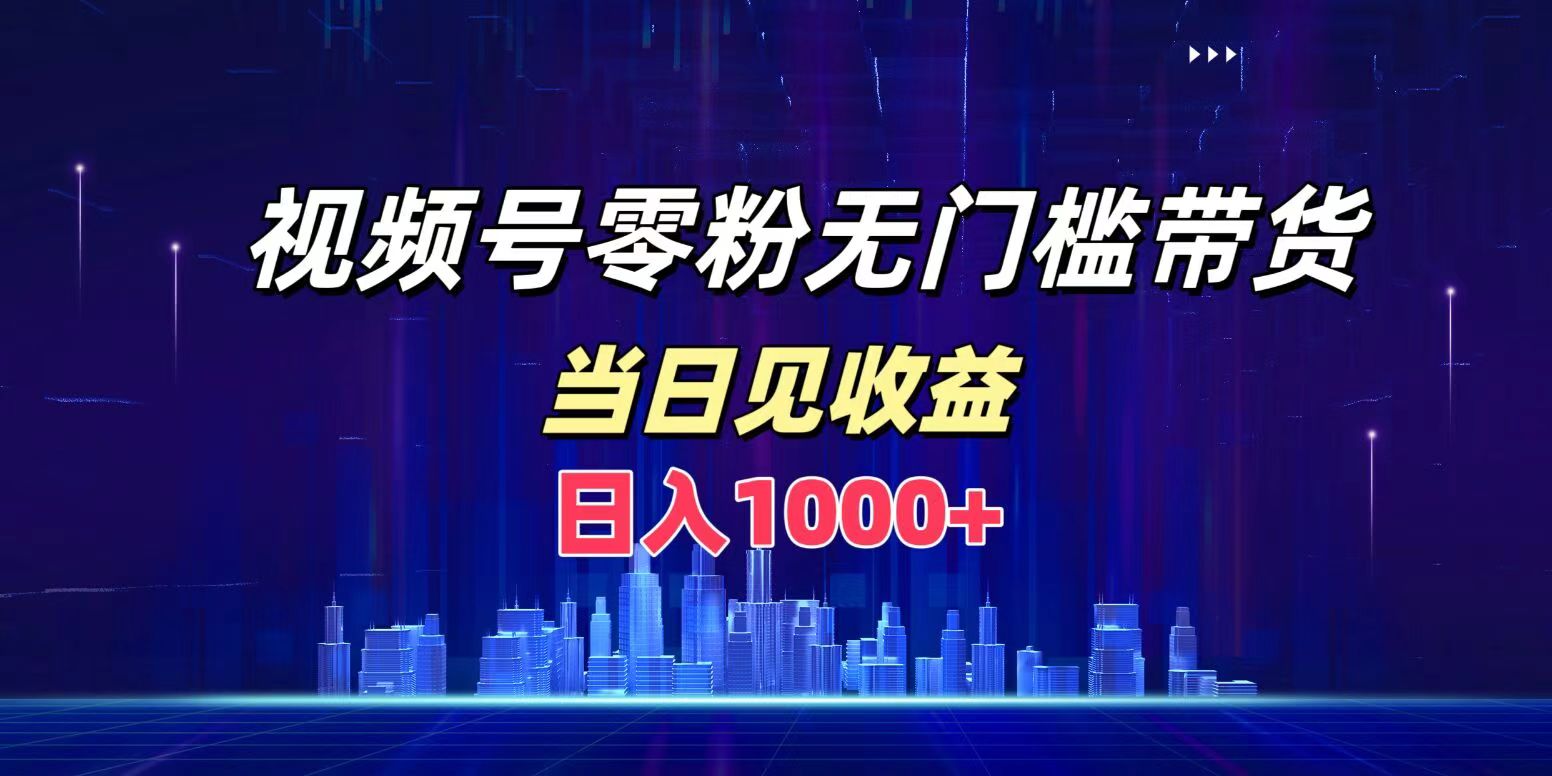 视频号0粉无门槛带货，日入1000+，当天见收益-盈途副业网