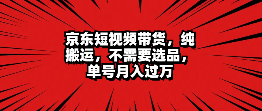 京东短视频带货，纯搬运，不需要选品，单号月入过万-盈途副业网