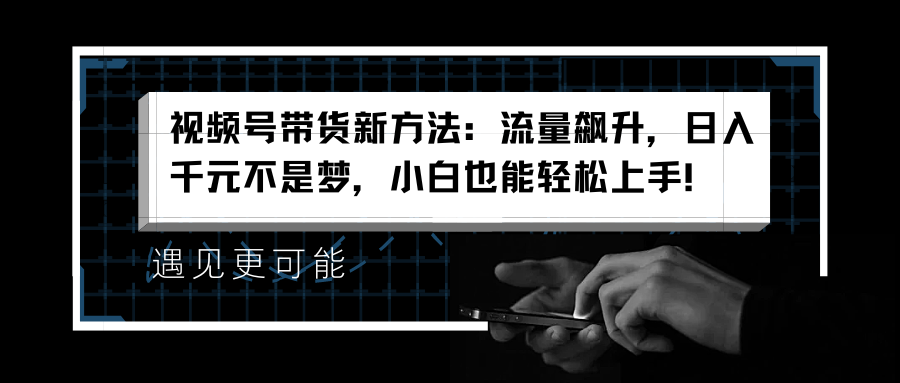 视频号带货新方法：流量飙升，日入千元不是梦，小白也能轻松上手！-盈途副业网