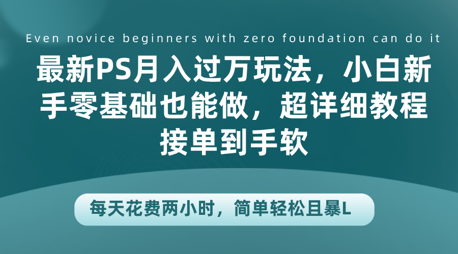 最新PS月入过万玩法，小白新手零基础也能做，超详细教程接单到手软，每天花费两小时，简单轻松且暴L-盈途副业网