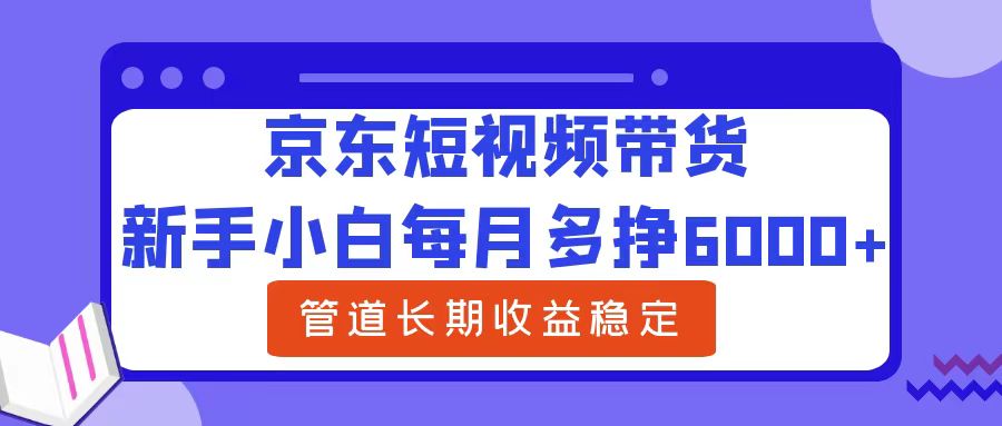 新手小白每月多挣6000+京东短视频带货，可管道长期稳定收益-盈途副业网