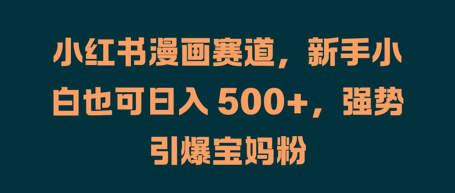 小红书漫画赛道，新手小白也可日入 500+，强势引爆宝妈粉-盈途副业网