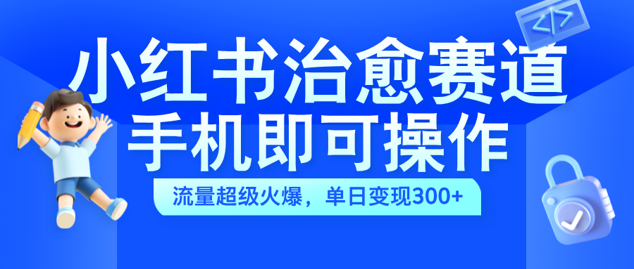 小红书治愈视频赛道，手机即可操作，蓝海项目简单无脑，单日可赚300+-盈途副业网
