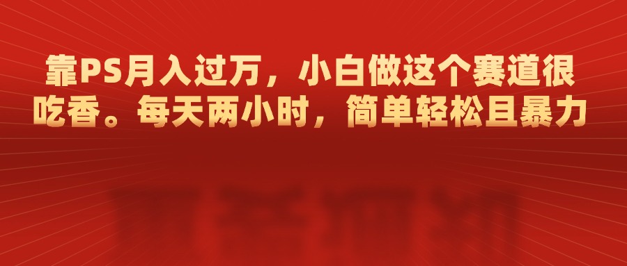靠PS月入过万，每天两小时，简单轻松且暴，小白做这个赛道很吃香-盈途副业网