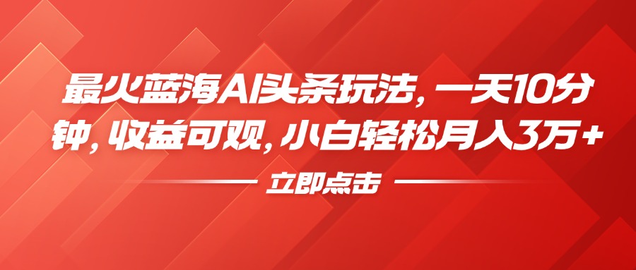 最火蓝海AI头条玩法，一天10分钟，收益可观，小白轻松月入3万+-盈途副业网