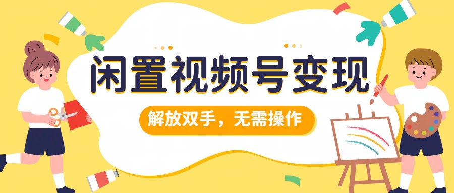 闲置视频号变现，搞钱项目再升级，解放双手，无需操作，最高单日500+-盈途副业网