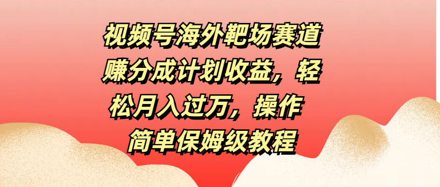 视频号海外靶场赛道赚分成计划收益，轻松月入过万，操作简单保姆级教程-盈途副业网