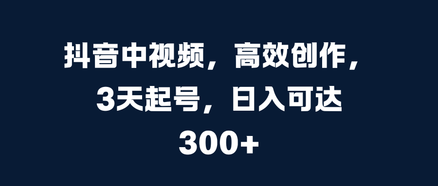 抖音中视频，高效创作，3天起号，日入可达300+-盈途副业网