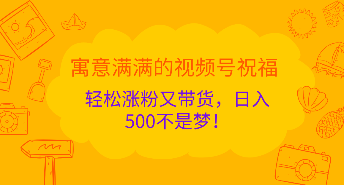 寓意满满的 视频号祝福，轻松涨粉又带货，日入500不是梦！-盈途副业网