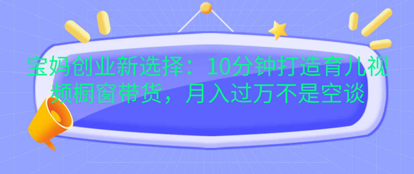 宝妈创业新选择：10分钟打造育儿视频橱窗带货，月入过万不是空谈-盈途副业网