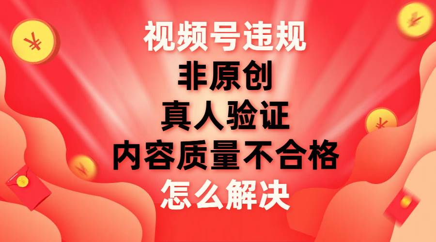 最新视频号【非原创，内容质量不合格，真人验证】违规怎么解决-盈途副业网