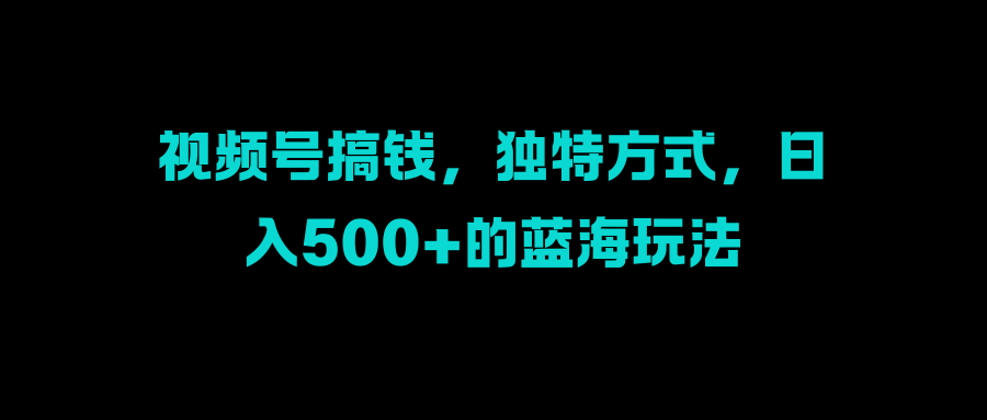 视频号搞钱，独特方式，日入500+的蓝海玩法-盈途副业网