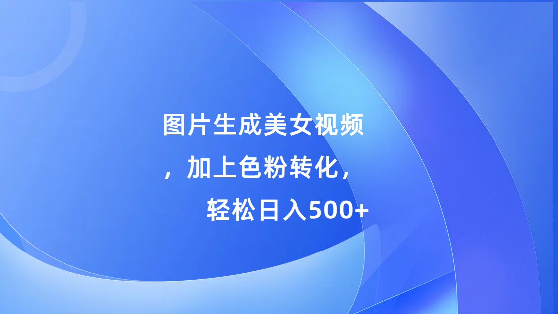 图片生成美女视频，加上s粉转化，轻松日入500+-盈途副业网