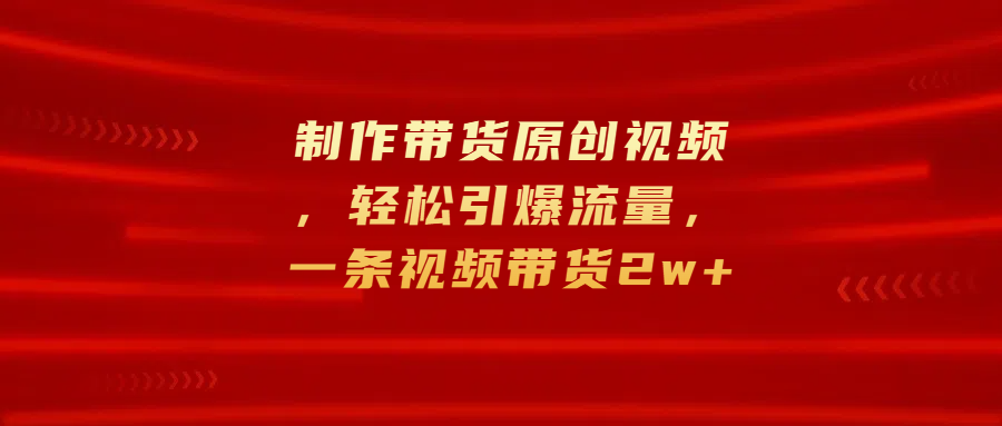 制作带货原创视频，轻松引爆流量，一条视频带货2w+-盈途副业网