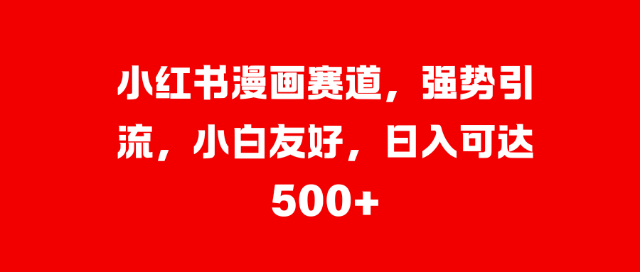 小红书漫画赛道，强势引流，小白友好，日入可达500+-盈途副业网