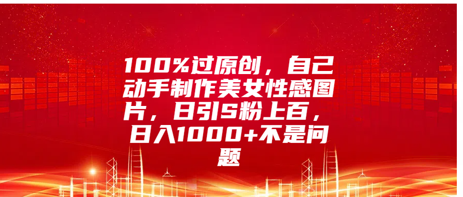 100%过原创，自己动手制作美女性感图片，日引S粉上百，日入1000+不是问题-盈途副业网