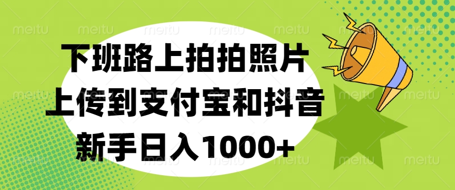 下班路上拍拍照片，上传到支付宝和抖音，新手日入1000+-盈途副业网