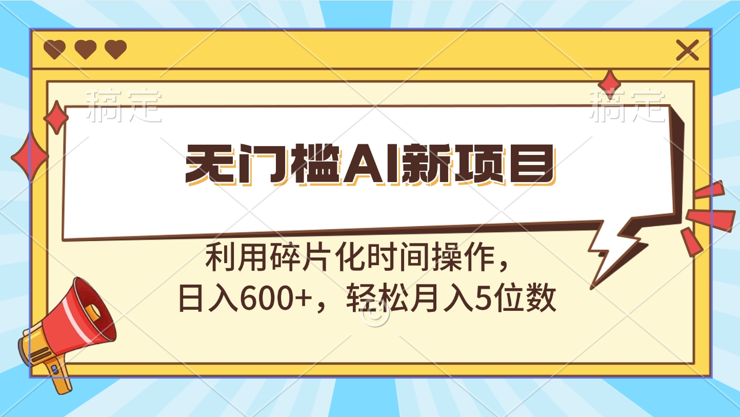 无门槛AI新项目，利用碎片化时间操作，日入600+，轻松月入5位数-盈途副业网