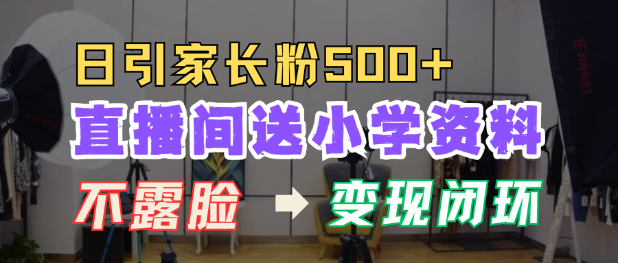 直播间送小学资料，每天引流家长粉500+，变现闭环模式！-盈途副业网
