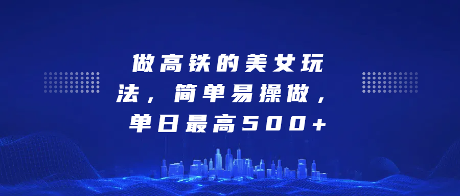 做高铁的美女玩法，简单易操做，单日最高500+-盈途副业网