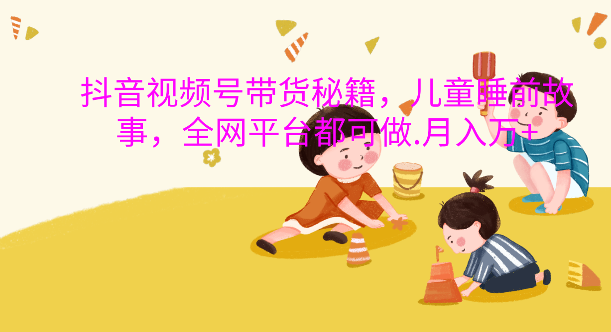 抖音视频号带货新风口：儿童睡前故事，轻松月入过万！-盈途副业网