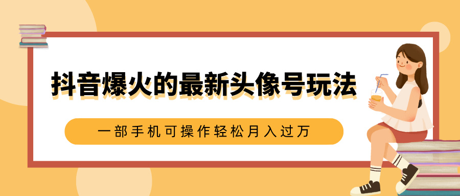 抖音爆火的最新头像号玩法，适合0基础小白，一部手机可操作轻松月入过万-盈途副业网