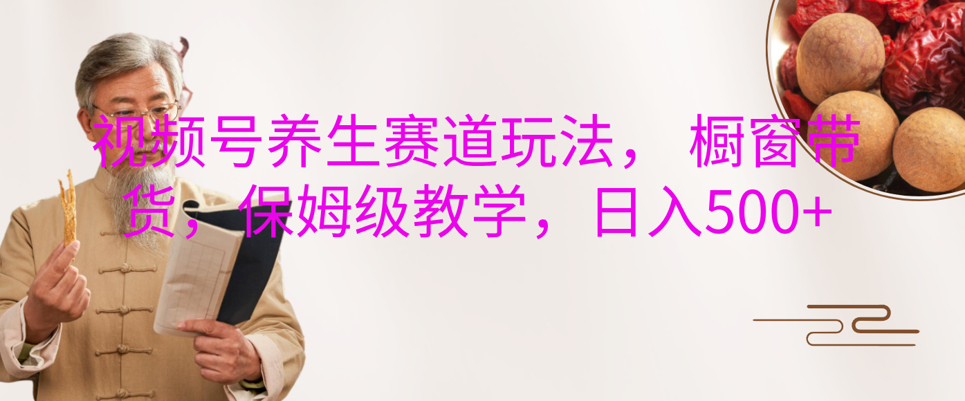 视频号养生赛道玩法， 橱窗带货，保姆级教学，日入500+-盈途副业网