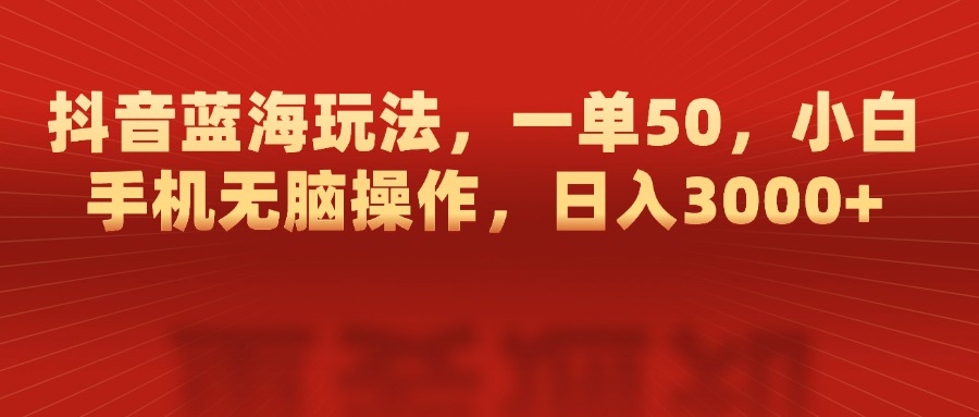抖音蓝海玩法，一单50，小白手机无脑操作，日入3000+-盈途副业网