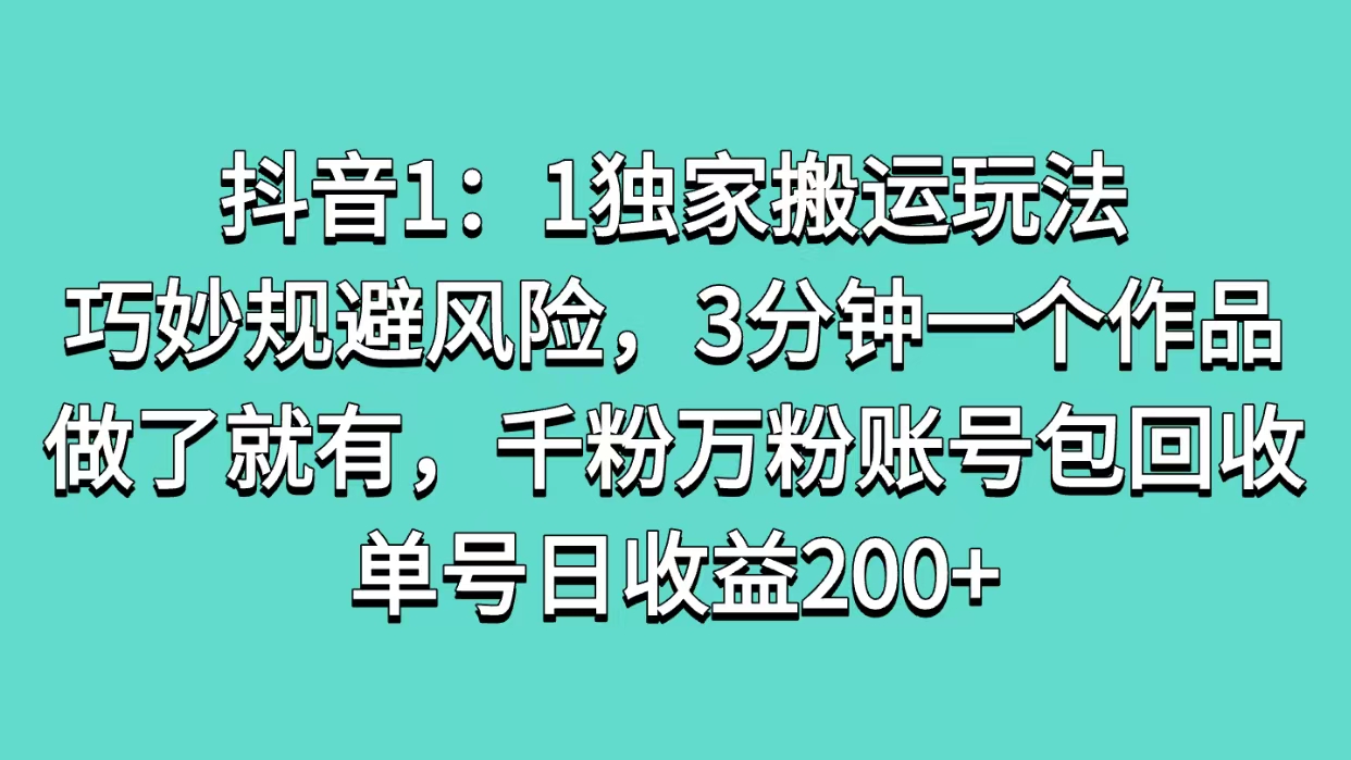 抖音1：1独家搬运玩法，巧妙规避风险，3分钟一个作品，做了就有，千粉万粉账号包回收，单号日收益200+-盈途副业网