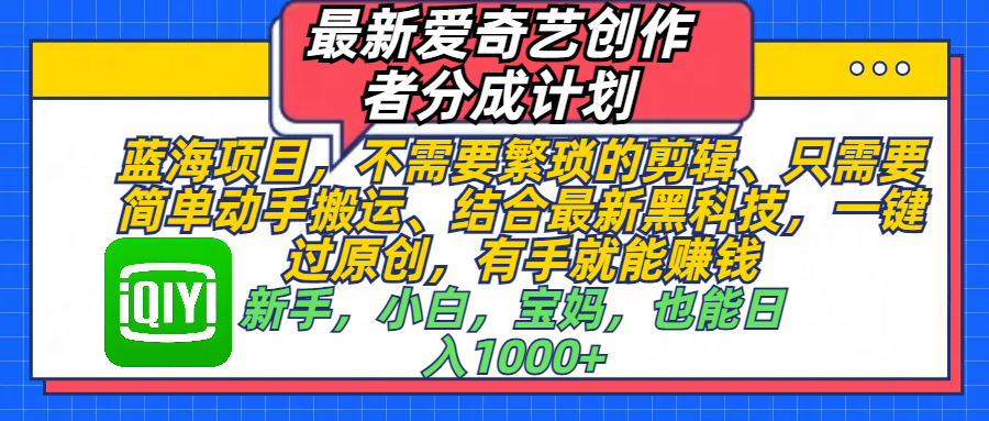 最新爱奇艺创作者分成计划，蓝海项目，不需要繁琐的剪辑、 只需要简单动手搬运、结合最新黑科技，一键过原创，有手就能赚钱，新手，小白，宝妈，也能日入1000+  手机也可操作-盈途副业网