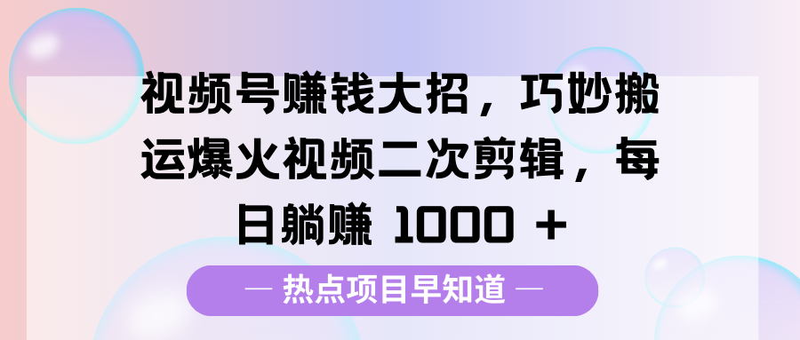 视频号赚钱大招，巧妙搬运爆火视频二次剪辑，每日躺赚 1000 +-盈途副业网