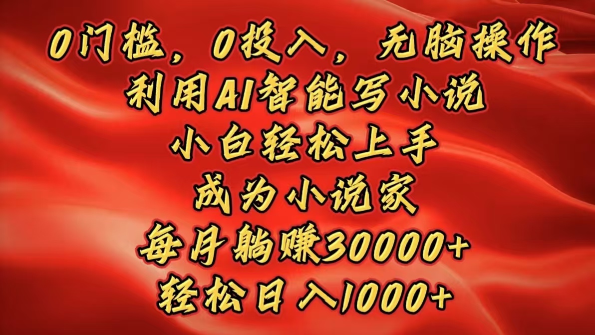 0门槛，0投入，无脑操作，利用AI智能写小说，小白轻松上手，成为小说家，每月躺赚30000+，轻松日入1000+-盈途副业网