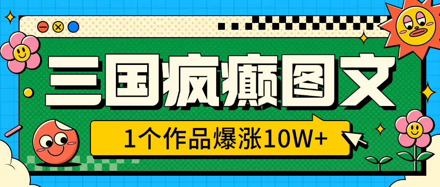 三国疯癫图文，1个作品爆涨10W+，3分钟教会你，趁着风口无脑冲（附详细教学）-盈途副业网